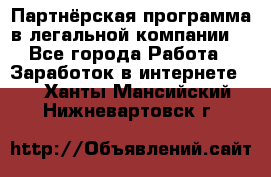 Партнёрская программа в легальной компании  - Все города Работа » Заработок в интернете   . Ханты-Мансийский,Нижневартовск г.